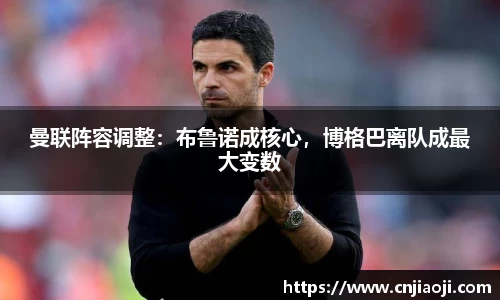 曼联阵容调整：布鲁诺成核心，博格巴离队成最大变数