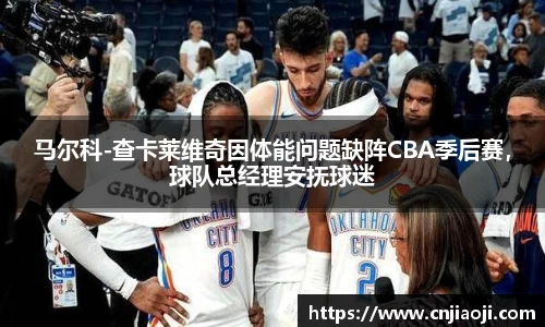 马尔科-查卡莱维奇因体能问题缺阵CBA季后赛，球队总经理安抚球迷