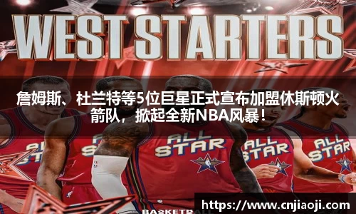 詹姆斯、杜兰特等5位巨星正式宣布加盟休斯顿火箭队，掀起全新NBA风暴！