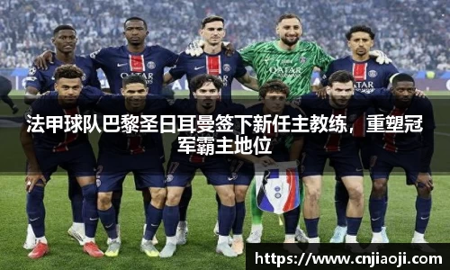 法甲球队巴黎圣日耳曼签下新任主教练，重塑冠军霸主地位