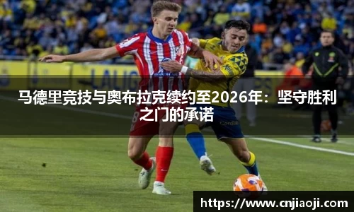 马德里竞技与奥布拉克续约至2026年：坚守胜利之门的承诺