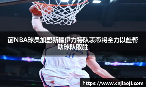 前NBA球员加盟新疆伊力特队表态将全力以赴帮助球队取胜