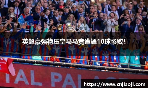 英超豪强艳压皇马马竞遭遇10球惨败！
