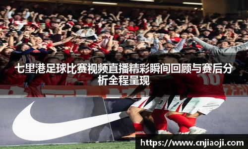 七里港足球比赛视频直播精彩瞬间回顾与赛后分析全程呈现