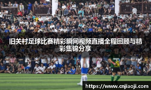 旧关村足球比赛精彩瞬间视频直播全程回顾与精彩集锦分享
