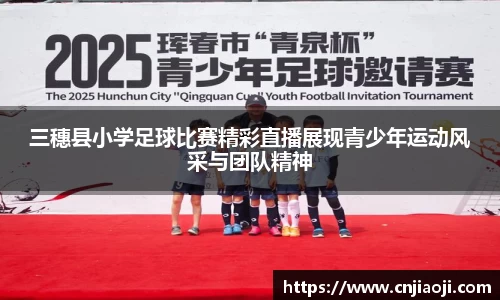 三穗县小学足球比赛精彩直播展现青少年运动风采与团队精神