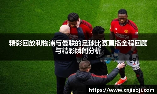 精彩回放利物浦与曼联的足球比赛直播全程回顾与精彩瞬间分析