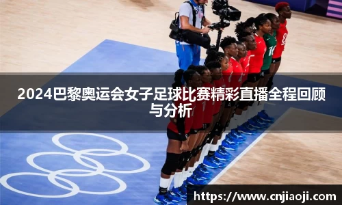 2024巴黎奥运会女子足球比赛精彩直播全程回顾与分析