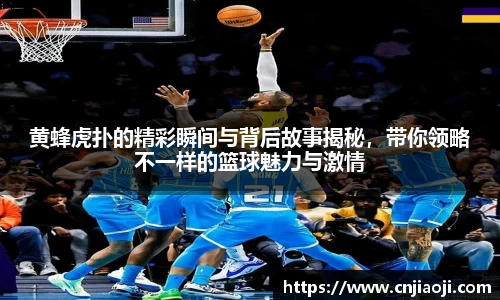 黄蜂虎扑的精彩瞬间与背后故事揭秘，带你领略不一样的篮球魅力与激情