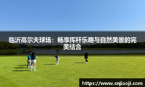 临沂高尔夫球场：畅享挥杆乐趣与自然美景的完美结合