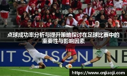 点球成功率分析与提升策略探讨在足球比赛中的重要性与影响因素